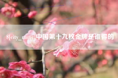 姜堰中国第十九枚金牌是谁得的