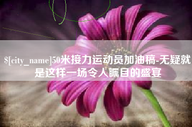 姜堰50米接力运动员加油稿-无疑就是这样一场令人瞩目的盛宴