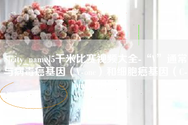 姜堰5千米比赛视频大全-“V”通常与病毒癌基因（V-onc）和细胞癌基因（C-onc）相关