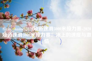 姜堰2020短道速滑3000米接力赛-2020短道速滑3000米接力赛：冰上的速度与激情