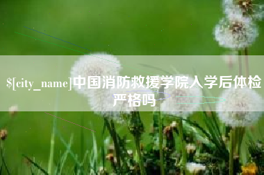 姜堰中国消防救援学院入学后体检严格吗
