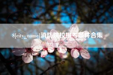 姜堰消防院校报考条件合集