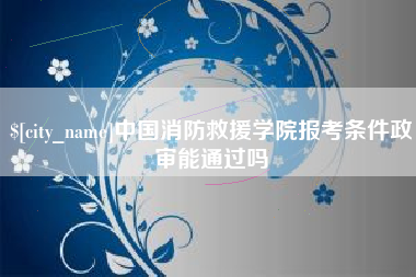 姜堰中国消防救援学院报考条件政审能通过吗