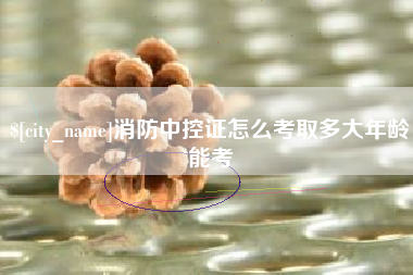 姜堰消防中控证怎么考取多大年龄能考